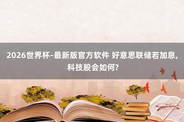 2026世界杯-最新版官方软件 好意思联储若加息, 科技股会如何?
