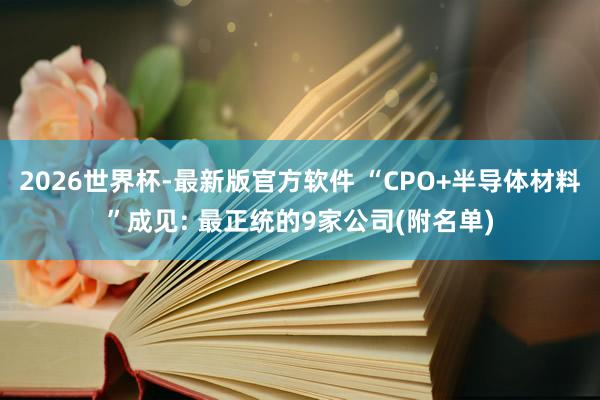 2026世界杯-最新版官方软件 “CPO+半导体材料”成见: 最正统的9家公司(附名单)