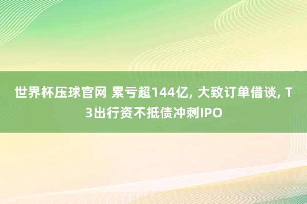 世界杯压球官网 累亏超144亿, 大致订单借谈, T3出行资不抵债冲刺IPO