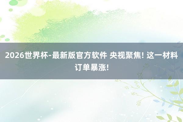 2026世界杯-最新版官方软件 央视聚焦! 这一材料订单暴涨!