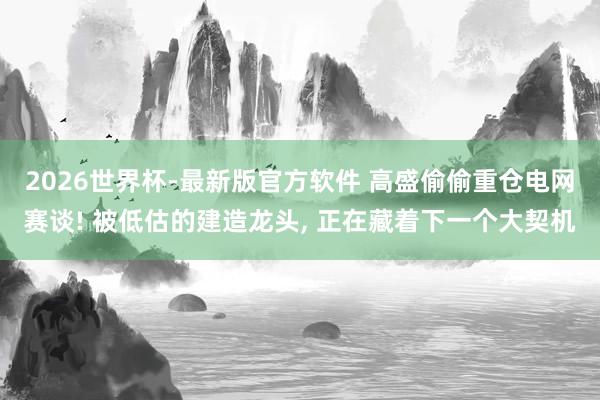 2026世界杯-最新版官方软件 高盛偷偷重仓电网赛谈! 被低估的建造龙头， 正在藏着下一个大契机