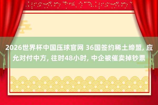 2026世界杯中国压球官网 36国签约稀土缔盟， 应允对付中方， 往时48小时， 中企被催卖掉钞票