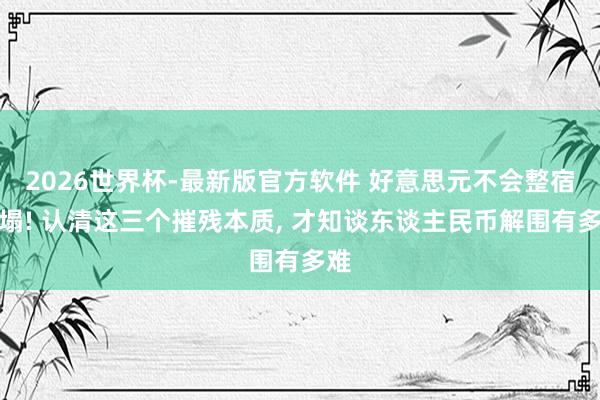 2026世界杯-最新版官方软件 好意思元不会整宿坍塌! 认清这三个摧残本质， 才知谈东谈主民币解围有多难