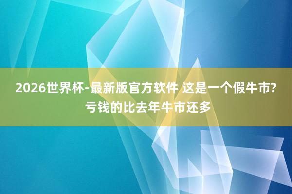 2026世界杯-最新版官方软件 这是一个假牛市? 亏钱的比去年牛市还多