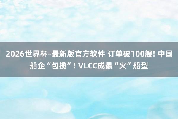 2026世界杯-最新版官方软件 订单破100艘! 中国船企“包揽”! VLCC成最“火”船型