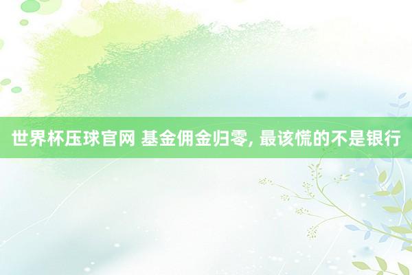 世界杯压球官网 基金佣金归零, 最该慌的不是银行