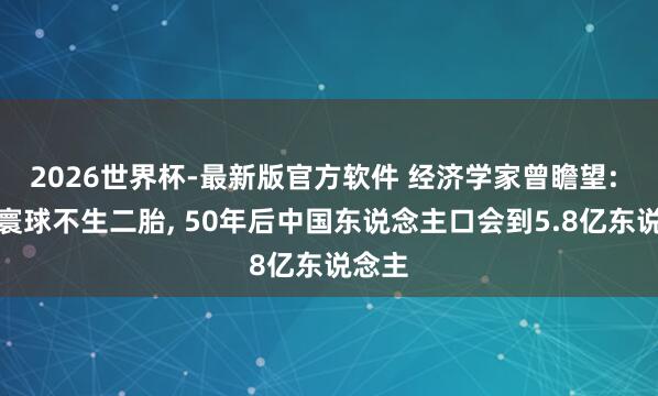 2026世界杯-最新版官方软件 经济学家曾瞻望: 如果寰球不生二胎, 50年后中国东说念主口会到5.8亿东说念主