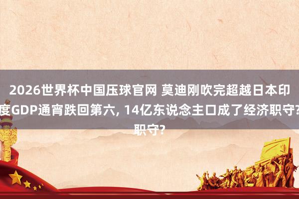 2026世界杯中国压球官网 莫迪刚吹完超越日本印度GDP通宵跌回第六， 14亿东说念主口成了经济职守?