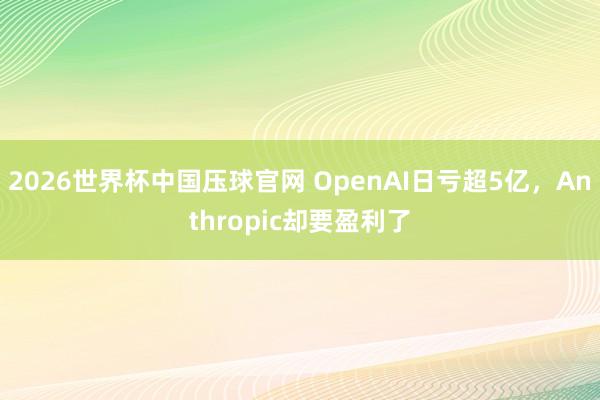 2026世界杯中国压球官网 OpenAI日亏超5亿,Anthropic却要盈利了