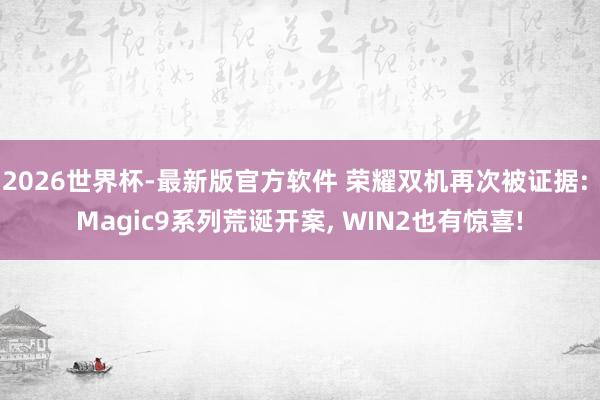 2026世界杯-最新版官方软件 荣耀双机再次被证据: Magic9系列荒诞开案, WIN2也有惊喜!