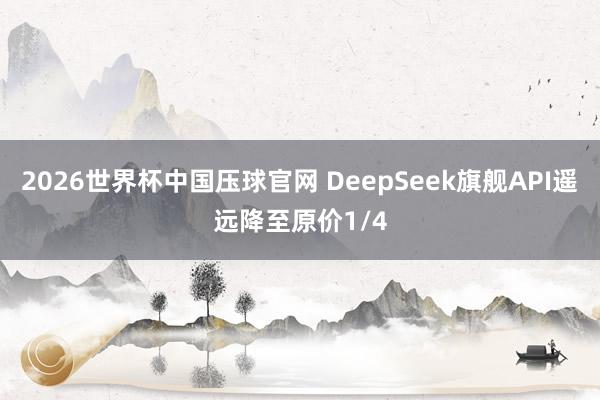 2026世界杯中国压球官网 DeepSeek旗舰API遥远降至原价1/4