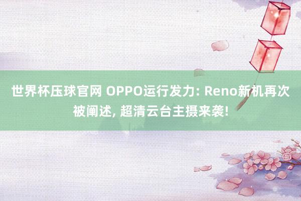 世界杯压球官网 OPPO运行发力: Reno新机再次被阐述， 超清云台主摄来袭!