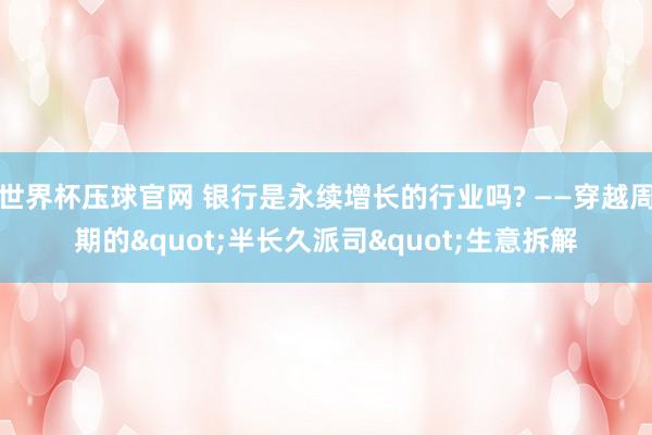 世界杯压球官网 银行是永续增长的行业吗? ——穿越周期的"半长久派司"生意拆解