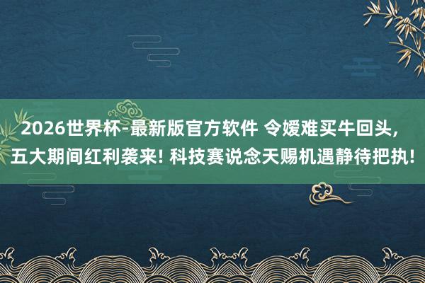 2026世界杯-最新版官方软件 令嫒难买牛回头, 五大期间红利袭来! 科技赛说念天赐机遇静待把执!
