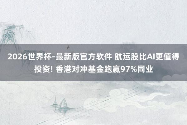 2026世界杯-最新版官方软件 航运股比AI更值得投资! 香港对冲基金跑赢97%同业