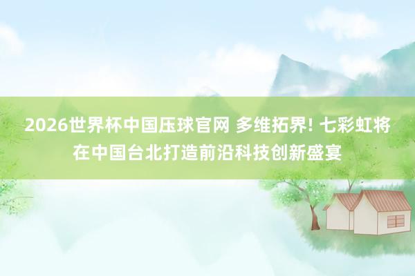 2026世界杯中国压球官网 多维拓界! 七彩虹将在中国台北打造前沿科技创新盛宴