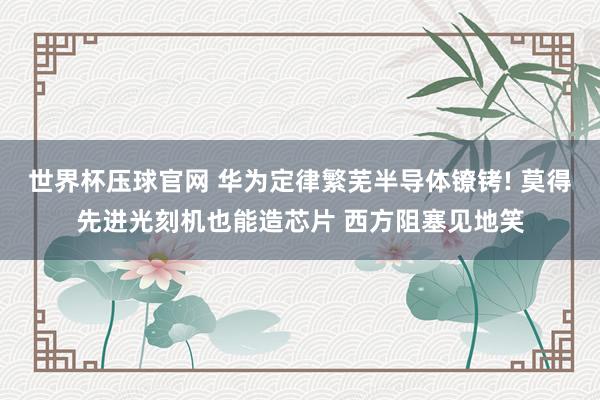 世界杯压球官网 华为定律繁芜半导体镣铐! 莫得先进光刻机也能造芯片 西方阻塞见地笑