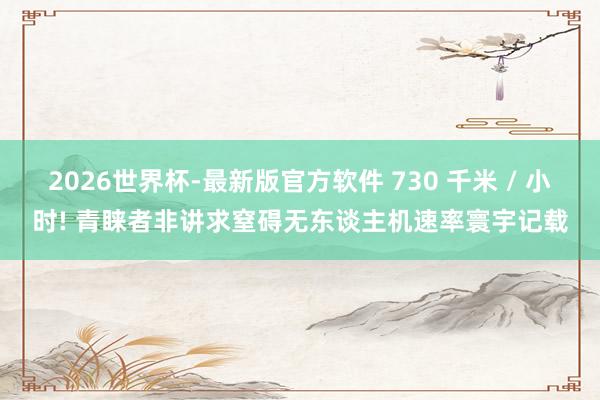 2026世界杯-最新版官方软件 730 千米 / 小时! 青睐者非讲求窒碍无东谈主机速率寰宇记载