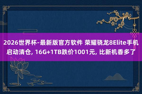 2026世界杯-最新版官方软件 荣耀骁龙8Elite手机启动清仓， 16G+1TB跌价1001元， 比新机香多了