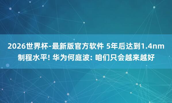 2026世界杯-最新版官方软件 5年后达到1.4nm制程水平! 华为何庭波: 咱们只会越来越好