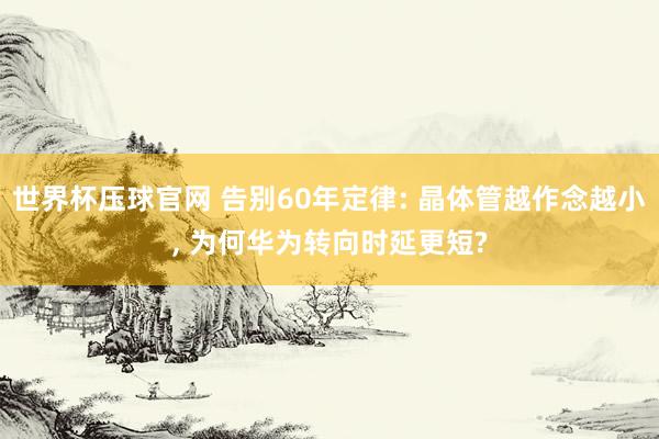 世界杯压球官网 告别60年定律: 晶体管越作念越小, 为何华为转向时延更短?