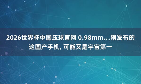 2026世界杯中国压球官网 0.98mm…刚发布的这国产手机, 可能又是宇宙第一