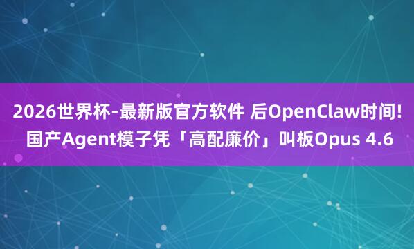 2026世界杯-最新版官方软件 后OpenClaw时间! 国产Agent模子凭「高配廉价」叫板Opus 4.6