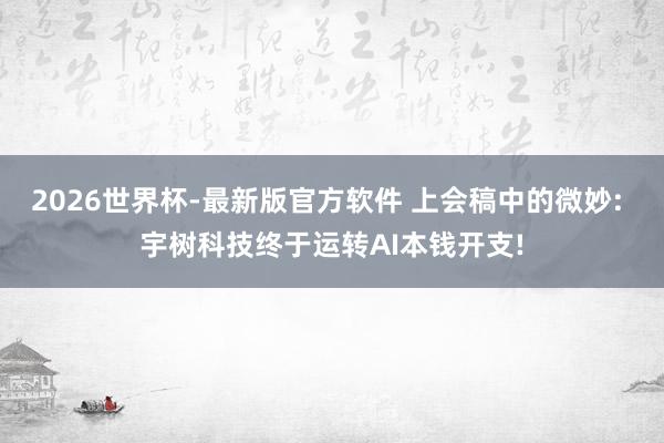 2026世界杯-最新版官方软件 上会稿中的微妙: 宇树科技终于运转AI本钱开支!