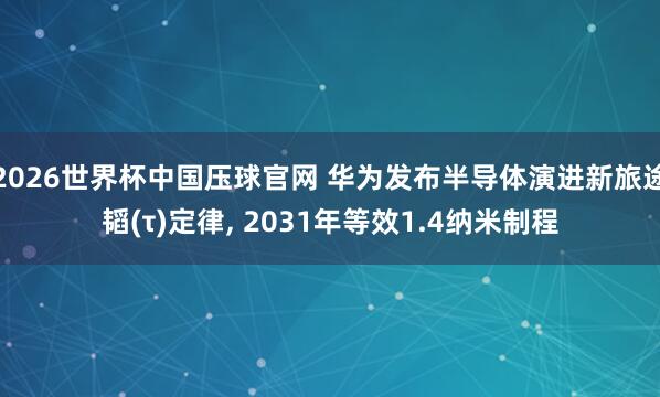 2026世界杯中国压球官网 华为发布半导体演进新旅途韬(τ)定律, 2031年等效1.4纳米制程