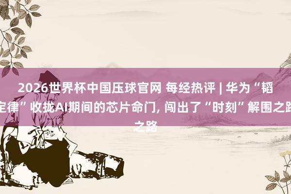 2026世界杯中国压球官网 每经热评 | 华为“韬定律”收拢AI期间的芯片命门, 闯出了“时刻”解围之路