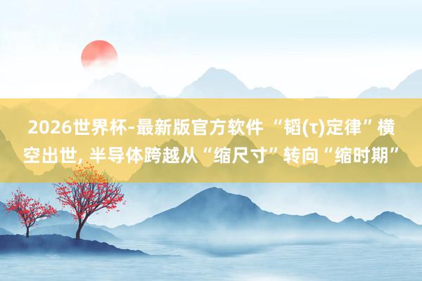 2026世界杯-最新版官方软件 “韬(τ)定律”横空出世， 半导体跨越从“缩尺寸”转向“缩时期”