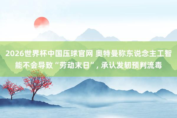 2026世界杯中国压球官网 奥特曼称东说念主工智能不会导致“劳动末日”, 承认发轫预判流毒