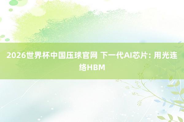 2026世界杯中国压球官网 下一代AI芯片: 用光连络HBM