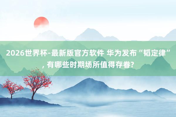 2026世界杯-最新版官方软件 华为发布“韬定律”, 有哪些时期场所值得存眷?