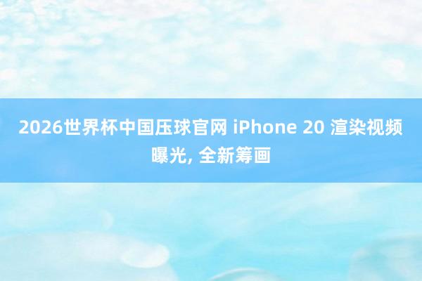 2026世界杯中国压球官网 iPhone 20 渲染视频曝光, 全新筹画