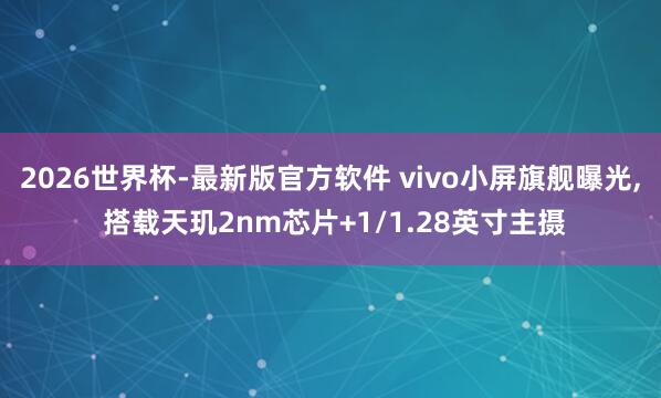 2026世界杯-最新版官方软件 vivo小屏旗舰曝光, 搭载天玑2nm芯片+1/1.28英寸主摄