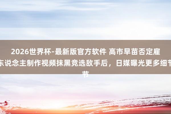2026世界杯-最新版官方软件 高市早苗否定雇东说念主制作视频抹黑竞选敌手后,日媒曝光更多细节
