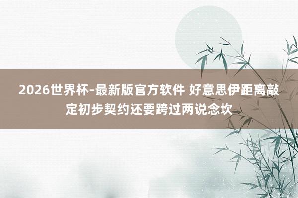 2026世界杯-最新版官方软件 好意思伊距离敲定初步契约还要跨过两说念坎