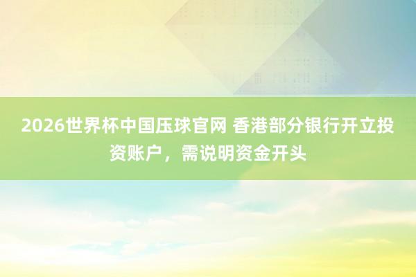 2026世界杯中国压球官网 香港部分银行开立投资账户,需说明资金开头