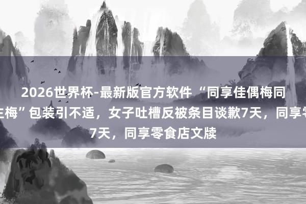 2026世界杯-最新版官方软件 “同享佳偶梅同享情东谈主梅”包装引不适,女子吐槽反被条目谈歉7天,同享零食店文牍