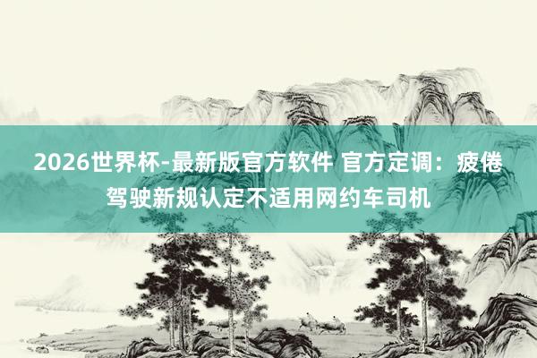 2026世界杯-最新版官方软件 官方定调：疲倦驾驶新规认定不适用网约车司机