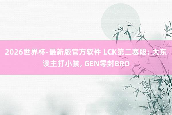 2026世界杯-最新版官方软件 LCK第二赛段: 大东谈主打小孩, GEN零封BRO