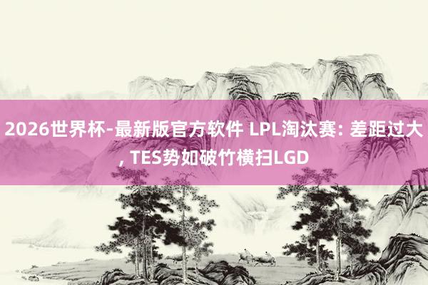 2026世界杯-最新版官方软件 LPL淘汰赛: 差距过大, TES势如破竹横扫LGD