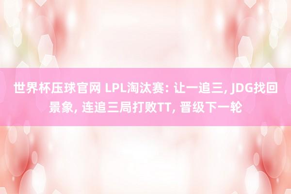 世界杯压球官网 LPL淘汰赛: 让一追三, JDG找回景象, 连追三局打败TT, 晋级下一轮
