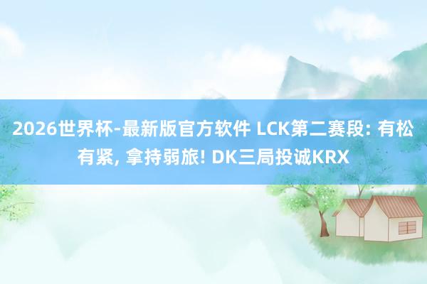 2026世界杯-最新版官方软件 LCK第二赛段: 有松有紧, 拿持弱旅! DK三局投诚KRX