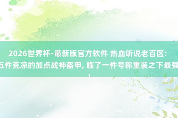 2026世界杯-最新版官方软件 热血听说老百区: 五件荒凉的加点战神盔甲, 临了一件号称重装之下最强!