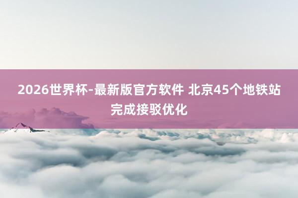 2026世界杯-最新版官方软件 北京45个地铁站完成接驳优化