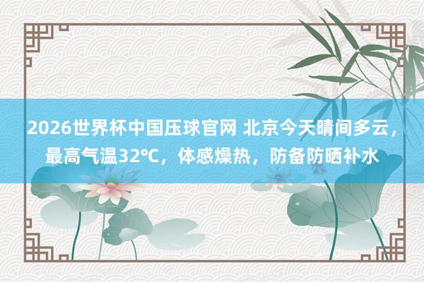 2026世界杯中国压球官网 北京今天晴间多云,最高气温32℃,体感燥热,防备防晒补水