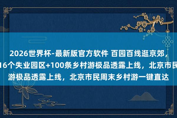 2026世界杯-最新版官方软件 百园百线逛京郊,百蔬百果品京韵——116个失业园区+100条乡村游极品透露上线,北京市民周末乡村游一键直达
