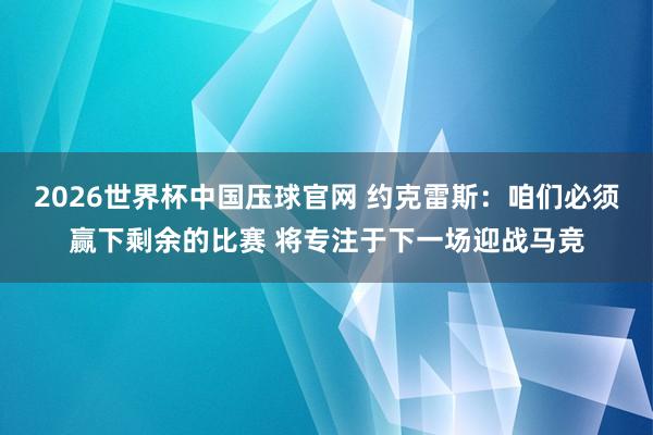 2026世界杯中国压球官网 约克雷斯:咱们必须赢下剩余的比赛 将专注于下一场迎战马竞
